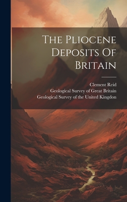 The Pliocene Deposits Of Britain - Geological Survey of the United Kingdon (Creator), and Geological Survey of Great Britain (Creator), and Reid, Clement