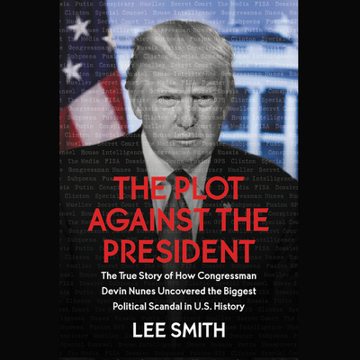 The Plot Against the President: The True Story of How Congressmen Devin Nunes Uncovered the Biggest Political Scandal in Us History - Smith, Lee, and Reynolds, Addison C (Read by)