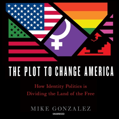 The Plot to Change America: How Identity Politics Is Dividing the Land of the Free - Gonzalez, Mike, and Getman, Tim (Read by)