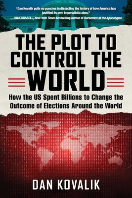 The Plot to Control the World: How the Us Spent Billions to Change the Outcome of Elections Around the World - Kovalik, Dan, Esq