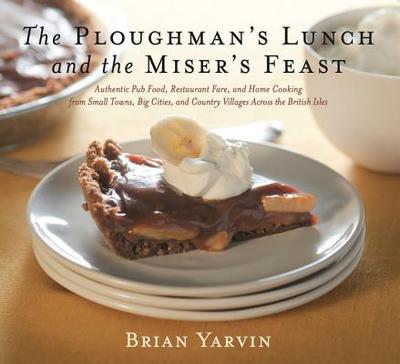 The Ploughman's Lunch and the Miser's Feast: Authentic Pub Food, Restaurant Fare, and Home Cooking from Small Towns, Big Cities, and Country Villages Across the British Isles - Yarvin, Brian