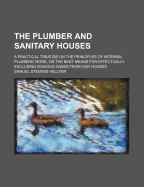 The Plumber and Sanitary Houses: A Practical Treatise on the Principles of Internal Plumbing Work, or the Best Means for Effectually Excluding Noxious Gases, from Our Houses (Classic Reprint)