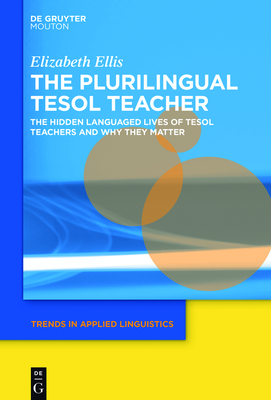 The Plurilingual TESOL Teacher: The Hidden Languaged Lives of TESOL Teachers and Why They Matter - Ellis, Elizabeth