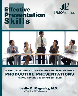 The PMO Practice Bootcamp: Soft Skills: Effective Presentation Skills: A Practical Guide To Creating & Delivering More Productive Presentations - Sung, Jon (Editor), and Magsalay, M S Leslie O