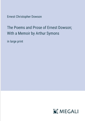 The Poems and Prose of Ernest Dowson; With a Memoir by Arthur Symons: in large print - Dowson, Ernest Christopher