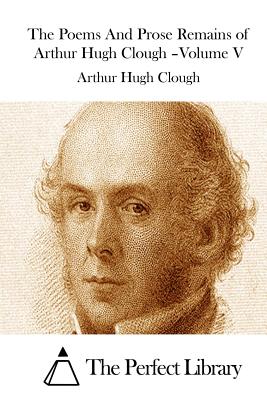 The Poems And Prose Remains of Arthur Hugh Clough -Volume V - The Perfect Library (Editor), and Clough, Arthur Hugh