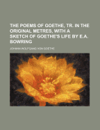 The Poems of Goethe, Tr. in the Original Metres, with a Sketch of Goethe's Life by E.A. Bowring