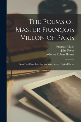 The Poems of Master Franois Villon of Paris: Now First Done Into English Verse in the Original Forms - Villon, Franois B 1431 (Creator), and Payne, John 1842-1916 (Creator), and Hauser, Robert Collector (Creator)