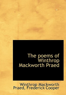 The Poems of Winthrop Mackworth Praed - Cooper, Frederick, and Praed, Winthrop Mackworth