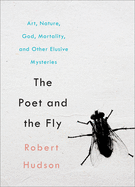 The Poet and the Fly: Art, Nature, God, Mortality, and Other Elusive Mysteries