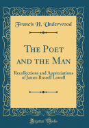 The Poet and the Man: Recollections and Appreciations of James Russell Lowell (Classic Reprint)