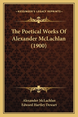 The Poetical Works Of Alexander McLachlan (1900) - McLachlan, Alexander, and Dewart, Edward Hartley (Editor)