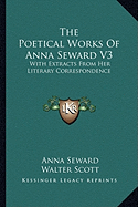 The Poetical Works of Anna Seward V3: With Extracts from Her Literary Correspondence - Seward, Anna, and Scott, Walter, Sir (Editor)