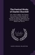 The Poetical Works of Charles Churchill: Life. Letters to Wilkes. Will. Extracts From Letters of Wilkes. Epitaphs On Churchill. Extract From Chrysal. the Rosciad. the Apology, Addressed to the Critical Reviewers. Night, an Epistle to Robert Lloyd. the Pro