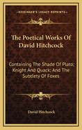 The Poetical Works of David Hitchcock: Containing the Shade of Plato; Knight and Quack; And the Subtlety of Foxes
