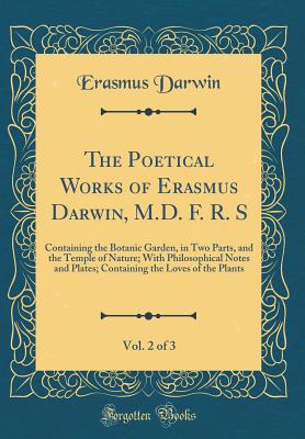 The Poetical Works of Erasmus Darwin, M.D. F. R. S, Vol. 2 of 3: Containing the Botanic Garden, in Two Parts, and the Temple of Nature; With Philosophical Notes and Plates; Containing the Loves of the Plants (Classic Reprint) - Darwin, Erasmus