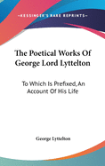 The Poetical Works Of George Lord Lyttelton: To Which Is Prefixed, An Account Of His Life