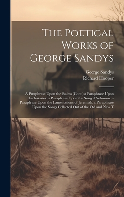 The Poetical Works of George Sandys: A Paraphrase Upon the Psalms (Cont.) a Paraphrase Upon Ecclesiastes. a Paraphrase Upon the Song of Solomon. a Paraphrase Upon the Lamentations of Jeremiah. a Paraphrase Upon the Songs Collected Out of the Old and New T - Hooper, Richard, and Sandys, George