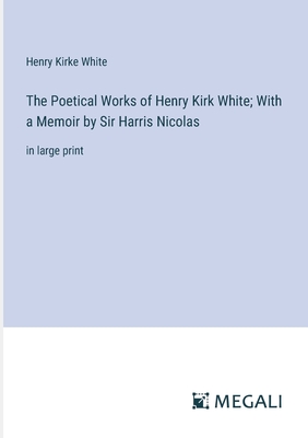 The Poetical Works of Henry Kirk White; With a Memoir by Sir Harris Nicolas: in large print - White, Henry Kirke