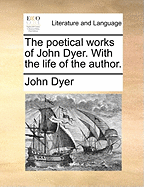 The Poetical Works of John Dyer. with the Life of the Author.