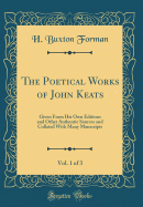 The Poetical Works of John Keats, Vol. 1 of 3: Given from His Own Editions and Other Authentic Sources and Collated with Many Manscripts (Classic Reprint)