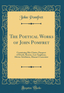 The Poetical Works of John Pomfret: Containing His Choice, Prospect of Death, Reason, Last Epiphany, Divine Attributes, Eleazar's Lamentat (Classic Reprint)