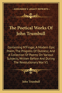 The Poetical Works Of John Trumbull: Containing M'Fingal, A Modern Epic Poem, The Progress Of Dulness; And A Collection Of Poems On Various Subjects, Written Before And During The Revolutionary War V1