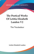 The Poetical Works Of Letitia Elizabeth Landon V2: The Troubadour