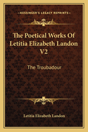 The Poetical Works of Letitia Elizabeth Landon V2: The Troubadour