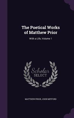 The Poetical Works of Matthew Prior: With a Life, Volume 1 - Prior, Matthew, and Mitford, John