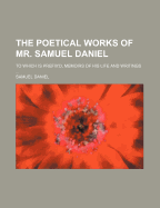 The Poetical Works of Mr. Samuel Daniel; To Which Is Prefix'd, Memoirs of His Life and Writings