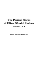 The Poetical Works of Oliver Wendell Holmes: V7 & V8 - Holmes, Oliver Wendell, Jr.