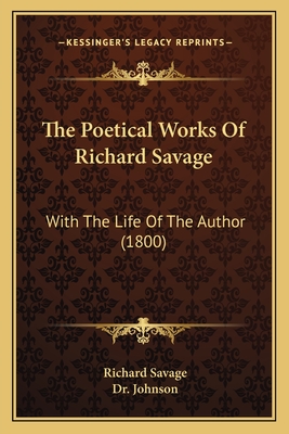 The Poetical Works of Richard Savage: With the Life of the Author (1800) - Savage, Richard, and Johnson, Dr. (Editor)