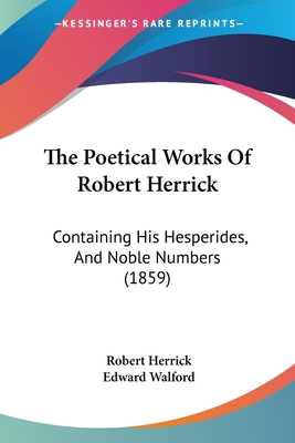 The Poetical Works Of Robert Herrick: Containing His Hesperides, And Noble Numbers (1859) - Herrick, Robert, and Walford, Edward (Editor)