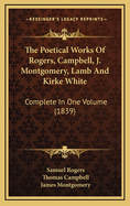 The Poetical Works of Rogers, Campbell, J. Montgomery, Lamb, and Kirke White: Complete in One Volume (Classic Reprint)