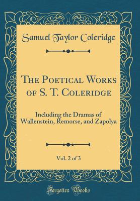 The Poetical Works of S. T. Coleridge, Vol. 2 of 3: Including the Dramas of Wallenstein, Remorse, and Zapolya (Classic Reprint) - Coleridge, Samuel Taylor