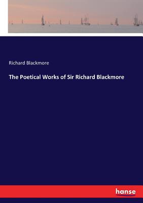 The Poetical Works of Sir Richard Blackmore - Blackmore, Richard