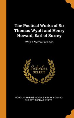 The Poetical Works of Sir Thomas Wyatt and Henry Howard, Earl of Surrey: With a Memoir of Each - Nicolas, Nicholas Harris, and Surrey, Henry Howard, and Wyatt, Thomas