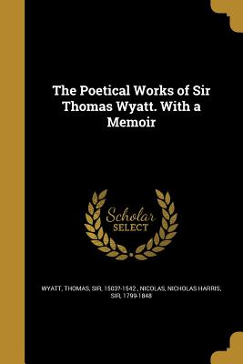 The Poetical Works of Sir Thomas Wyatt. with a Memoir - Wyatt, Thomas Sir (Creator), and Nicolas, Nicholas Harris Sir (Creator)