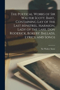 The Poetical Works of Sir Walter Scott, Bart., Containing Lay of the Last Minstrel, Marmion, Lady of the Lake, Don Roderick, Rokeby, Ballads, Lyrics, and Songs