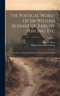 The Poetical Works Of Sir William Alexander, Earl Of Stirling, Etc: Now First Collected And Edited, With Memoir And Notes; Volume 1 - William Alexander Stirling (Earl Of) (Creator), and Alison, Robert