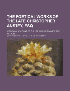 The Poetical Works of the Late Christopher Anstey, Esq; With Some Account of the Life and Writings of the Author