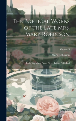 The Poetical Works of the Late Mrs. Mary Robinson: Including Many Pieces Never Before Published; Volume 3 - Robinson, Mary