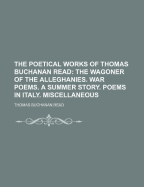 The Poetical Works of Thomas Buchanan Read: The Wagoner of the Alleghanies. War Poems. a Summer Story. Poems in Italy. Miscellaneous