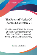 The Poetical Works Of Thomas Chatterton V1: With Notices Of His Life, History Of The Rowley Controversy, A Selection Of His Letters And Notes Critical And Explanatory