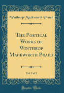 The Poetical Works of Winthrop Mackworth Praed, Vol. 2 of 2 (Classic Reprint)