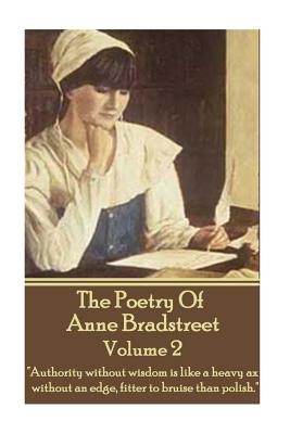 The Poetry Of Anne Bradstreet - Volume 2: "Authority without wisdom is like a heavy ax without an edge, fitter to bruise than polish." - Bradstreet, Anne