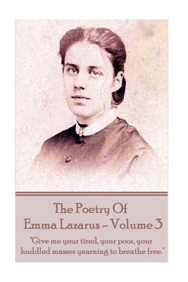 The Poetry of Emma Lazarus - Volume 3: "Give me your tired, your poor, your huddled masses yearning to breathe free." - Lazarus, Emma