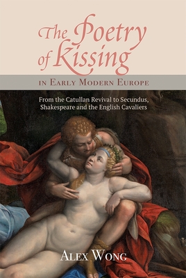 The Poetry of Kissing in Early Modern Europe: From the Catullan Revival to Secundus, Shakespeare and the English Cavaliers - Wong, Alex