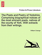 The Poets and Poetry of Yorkshire. Comprising Biographical Notices of the Most Eminent Poets, Natives of the County of York. with Extracts from Their Writings. Volume First